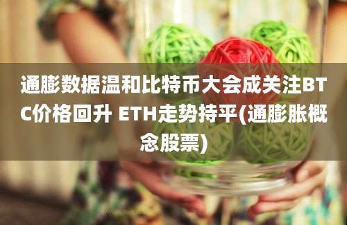 通膨数据温和比特币大会成关注BTC价格回升 ETH走势持平(通膨胀概念股票)