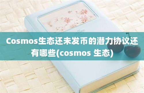 Cosmos生态还未发币的潜力协议还有哪些(cosmos 生态)