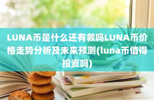 LUNA币是什么还有救吗LUNA币价格走势分析及未来预测(luna币值得投资吗)