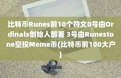 比特币Runes前10个符文0号由Ordinals创始人部署 3号由Runestone空投Meme币(比特币前100大户)