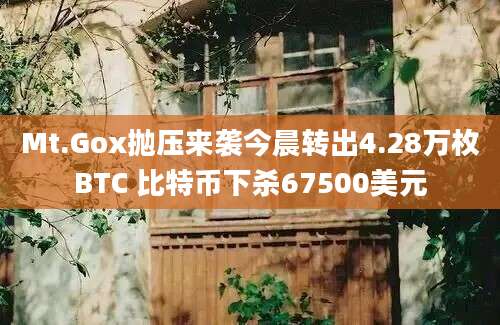 Mt.Gox抛压来袭今晨转出4.28万枚BTC 比特币下杀67500美元