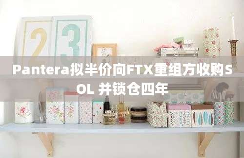 Pantera拟半价向FTX重组方收购SOL 并锁仓四年