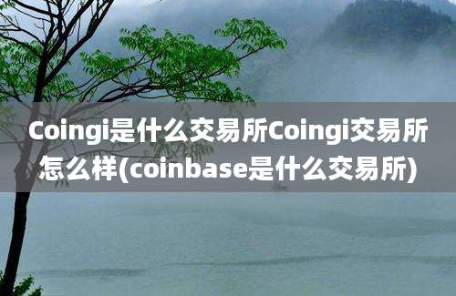 Coingi是什么交易所Coingi交易所怎么样(coinbase是什么交易所)