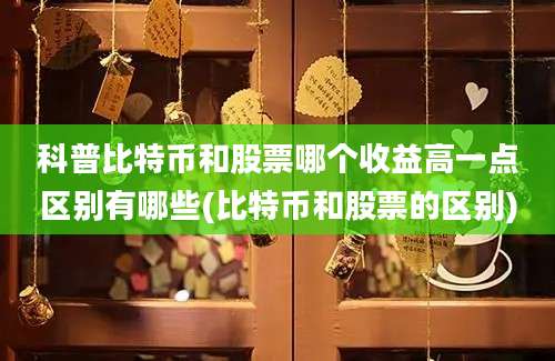 科普比特币和股票哪个收益高一点区别有哪些(比特币和股票的区别)