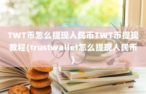 TWT币怎么提现人民币TWT币提现教程(trustwallet怎么提现人民币)