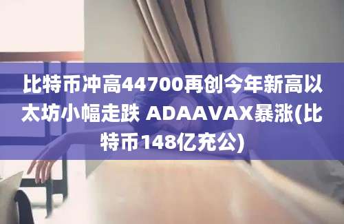 比特币冲高44700再创今年新高以太坊小幅走跌 ADAAVAX暴涨(比特币148亿充公)