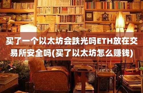 买了一个以太坊会跌光吗ETH放在交易所安全吗(买了以太坊怎么赚钱)