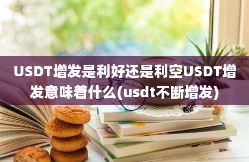 USDT增发是利好还是利空USDT增发意味着什么(usdt不断增发)