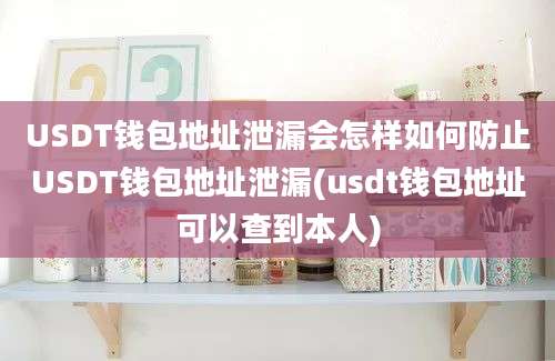 USDT钱包地址泄漏会怎样如何防止USDT钱包地址泄漏(usdt钱包地址可以查到本人)