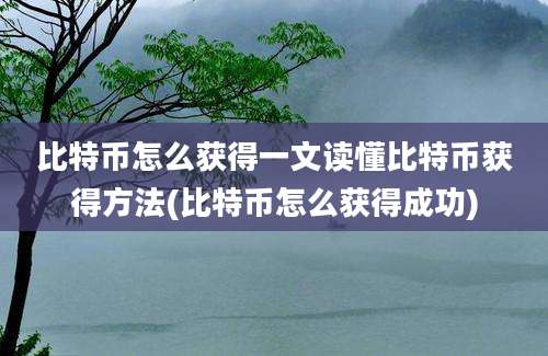 比特币怎么获得一文读懂比特币获得方法(比特币怎么获得成功)