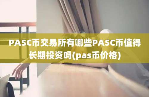 PASC币交易所有哪些PASC币值得长期投资吗(pas币价格)