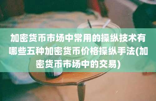 加密货币市场中常用的操纵技术有哪些五种加密货币价格操纵手法(加密货币市场中的交易)