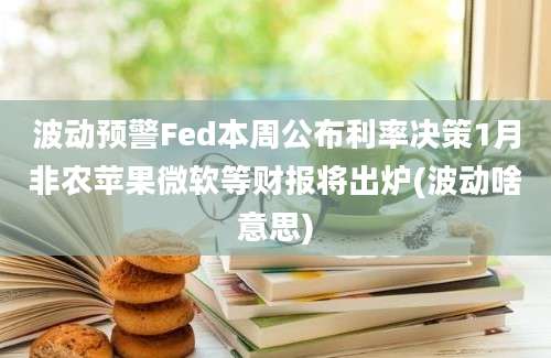 波动预警Fed本周公布利率决策1月非农苹果微软等财报将出炉(波动啥意思)