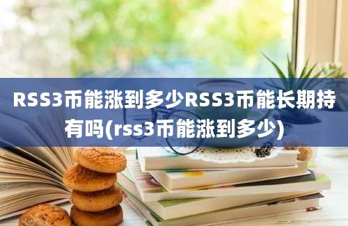 RSS3币能涨到多少RSS3币能长期持有吗(rss3币能涨到多少)