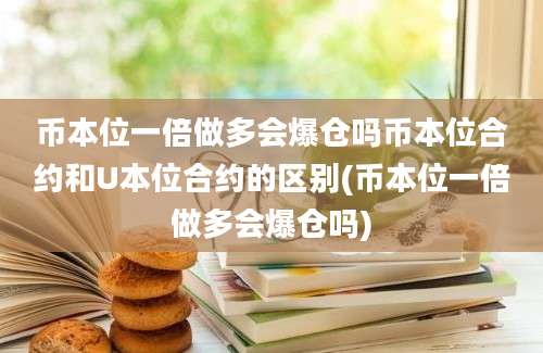 币本位一倍做多会爆仓吗币本位合约和U本位合约的区别(币本位一倍做多会爆仓吗)