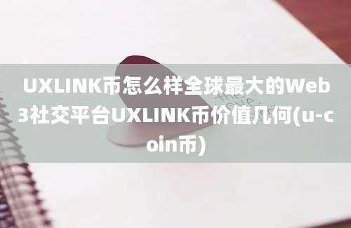 UXLINK币怎么样全球最大的Web3社交平台UXLINK币价值几何(u-coin币)