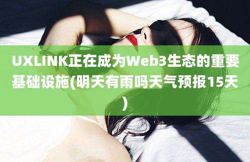 UXLINK正在成为Web3生态的重要基础设施(明天有雨吗天气预报15天)