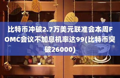 比特币冲破2.7万美元联准会本周FOMC会议不加息机率达99(比特币突破26000)