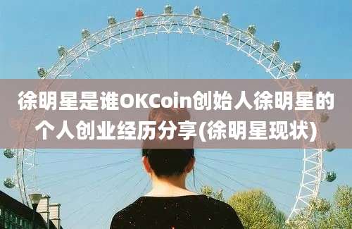 徐明星是谁OKCoin创始人徐明星的个人创业经历分享(徐明星现状)