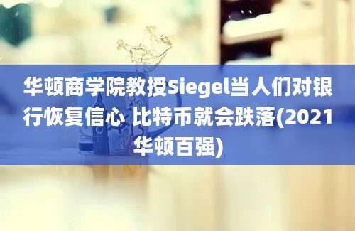 华顿商学院教授Siegel当人们对银行恢复信心 比特币就会跌落(2021华顿百强)