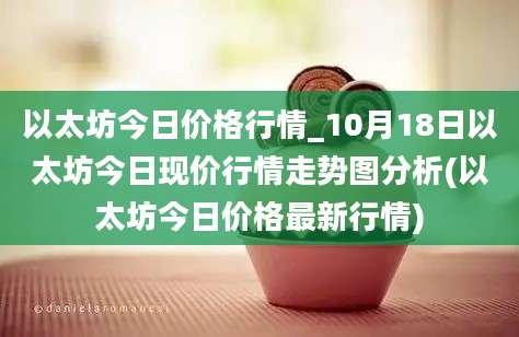 以太坊今日价格行情_10月18日以太坊今日现价行情走势图分析(以太坊今日价格最新行情)