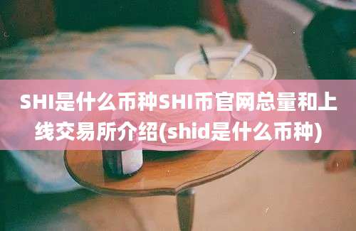 SHI是什么币种SHI币官网总量和上线交易所介绍(shid是什么币种)