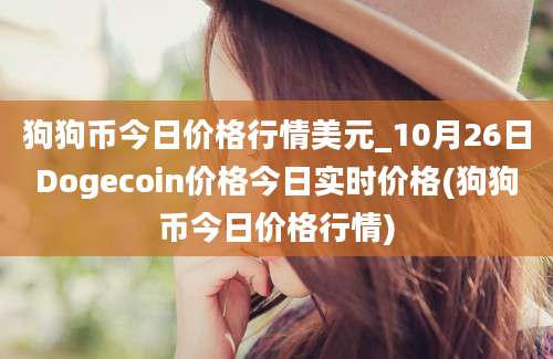 狗狗币今日价格行情美元_10月26日Dogecoin价格今日实时价格(狗狗币今日价格行情)