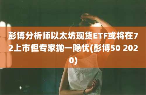 彭博分析师以太坊现货ETF或将在72上市但专家抛一隐忧(彭博50 2020)