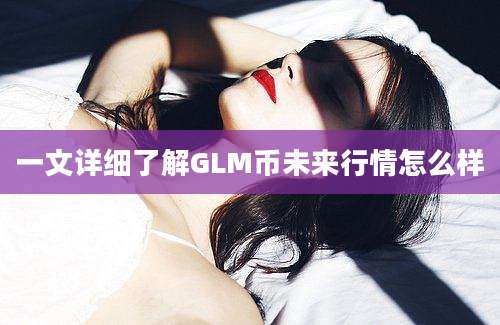 一文详细了解GLM币未来行情怎么样