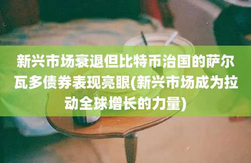 新兴市场衰退但比特币治国的萨尔瓦多债券表现亮眼(新兴市场成为拉动全球增长的力量)