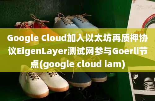 Google Cloud加入以太坊再质押协议EigenLayer测试网参与Goerli节点(google cloud iam)