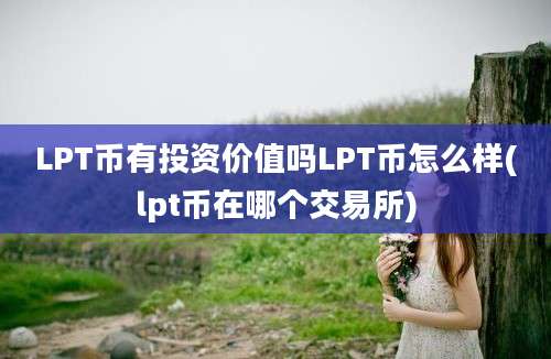 LPT币有投资价值吗LPT币怎么样(lpt币在哪个交易所)