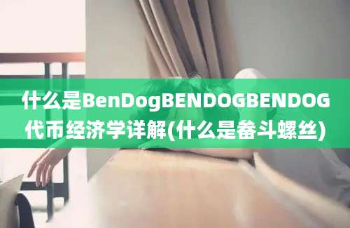 什么是BenDogBENDOGBENDOG代币经济学详解(什么是畚斗螺丝)