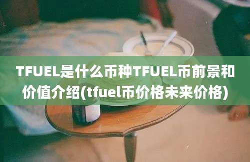 TFUEL是什么币种TFUEL币前景和价值介绍(tfuel币价格未来价格)