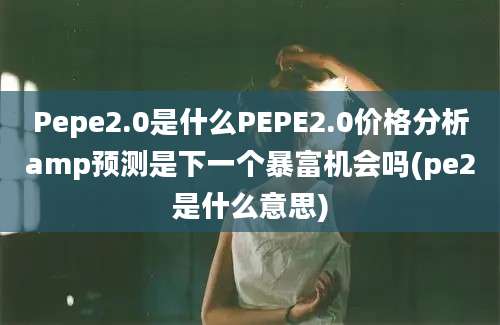 Pepe2.0是什么PEPE2.0价格分析amp预测是下一个暴富机会吗(pe2是什么意思)