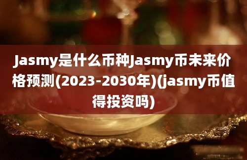 Jasmy是什么币种Jasmy币未来价格预测(2023-2030年)(jasmy币值得投资吗)