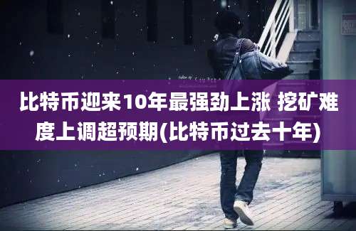 比特币迎来10年最强劲上涨 挖矿难度上调超预期(比特币过去十年)