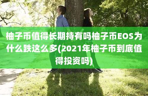 柚子币值得长期持有吗柚子币EOS为什么跌这么多(2021年柚子币到底值得投资吗)