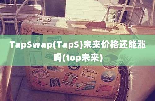 TapSwap(TapS)未来价格还能涨吗(top未来)