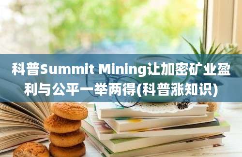 科普Summit Mining让加密矿业盈利与公平一举两得(科普涨知识)