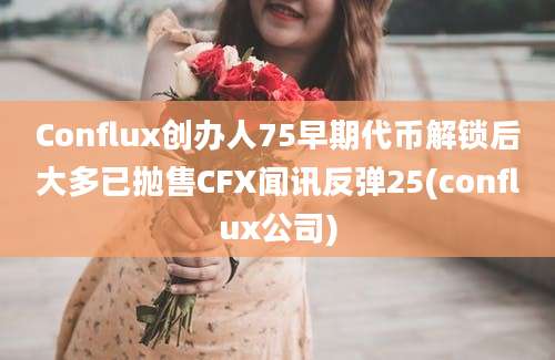 Conflux创办人75早期代币解锁后大多已抛售CFX闻讯反弹25(conflux公司)