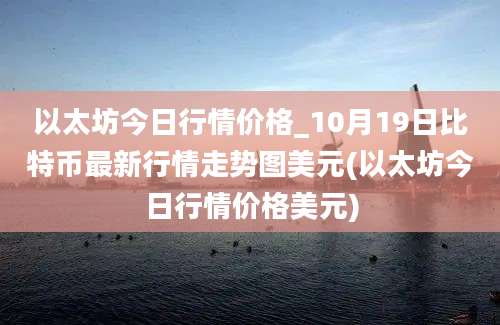 以太坊今日行情价格_10月19日比特币最新行情走势图美元(以太坊今日行情价格美元)