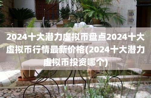 2024十大潜力虚拟币盘点2024十大虚拟币行情最新价格(2024十大潜力虚拟币投资哪个)