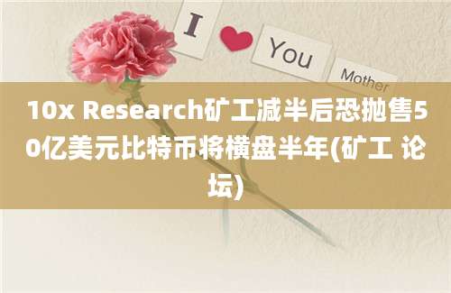 10x Research矿工减半后恐抛售50亿美元比特币将横盘半年(矿工 论坛)