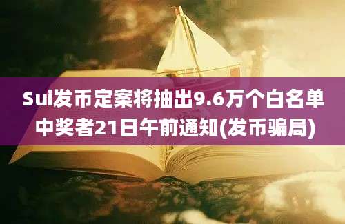 Sui发币定案将抽出9.6万个白名单 中奖者21日午前通知(发币骗局)