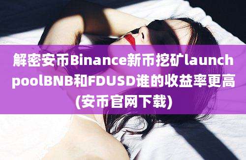 解密安币Binance新币挖矿launchpoolBNB和FDUSD谁的收益率更高(安币官网下载)