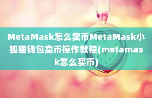 MetaMask怎么卖币MetaMask小狐狸钱包卖币操作教程(metamask怎么买币)