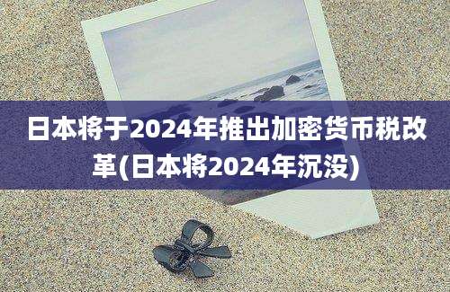 日本将于2024年推出加密货币税改革(日本将2024年沉没)