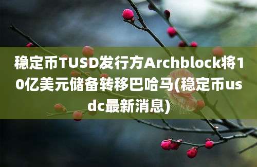 稳定币TUSD发行方Archblock将10亿美元储备转移巴哈马(稳定币usdc最新消息)