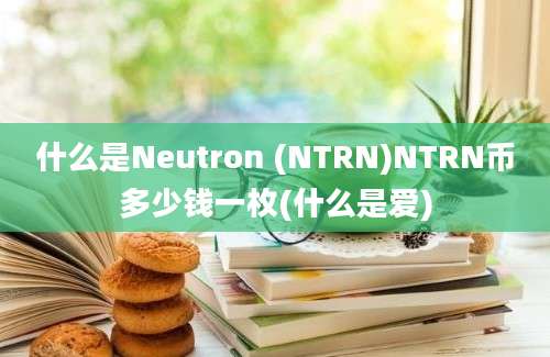 什么是Neutron (NTRN)NTRN币多少钱一枚(什么是爱)